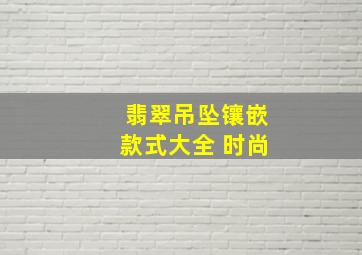 翡翠吊坠镶嵌款式大全 时尚